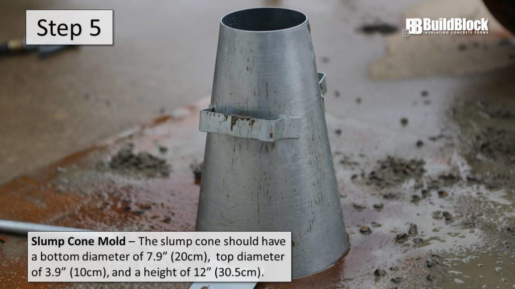 Step 5: Slump Cone Mold - The slump cone should have a bottom diameter of 7.9' (20cm), top diameter of 3.9" (10cm), and a height of 12" (30.5cm).